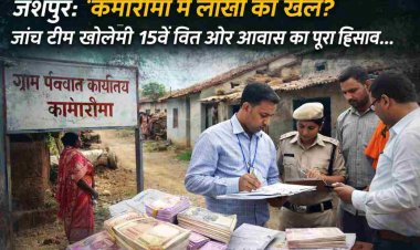 जशपुर: ग्राम पंचायत कामारीमा में 15वें वित्त आयोग व प्रधानमंत्री आवास योजना की राशि में कथित अनियमितताओं की जांच आज